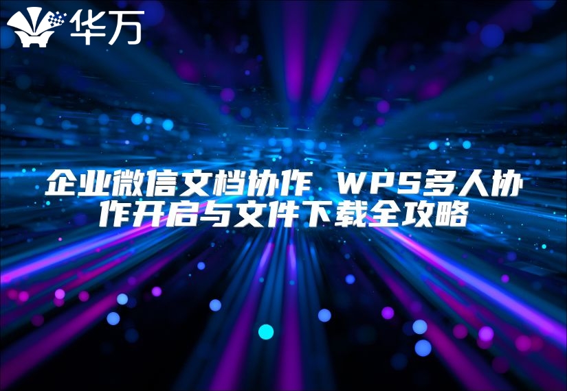 企業微信文檔協作 WPS多人協作開啟與文件下載全攻略