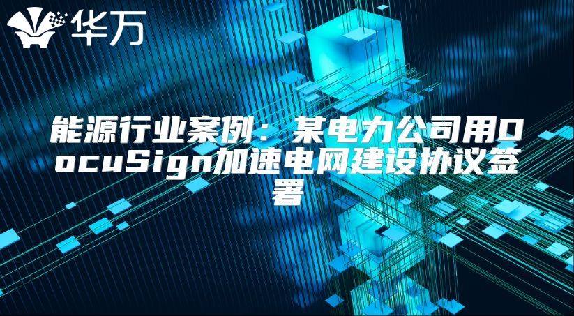 能源行業(yè)案例：某電力公司用DocuSign加速電網(wǎng)建設(shè)協(xié)議簽署