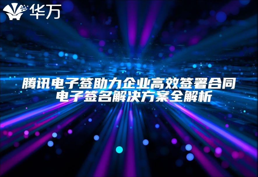 騰訊電子簽助力企業高效簽署合同 電子簽名解決方案全解析