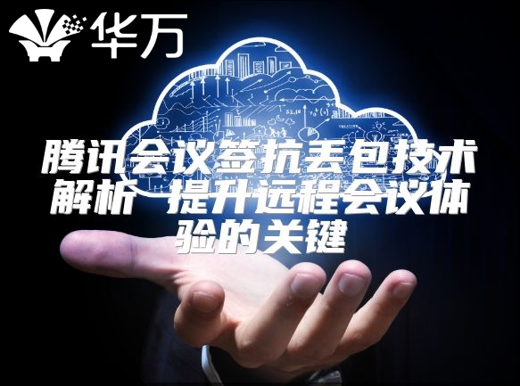 騰訊會議簽抗丟包技術(shù)解析 提升遠程會議體驗的關(guān)鍵