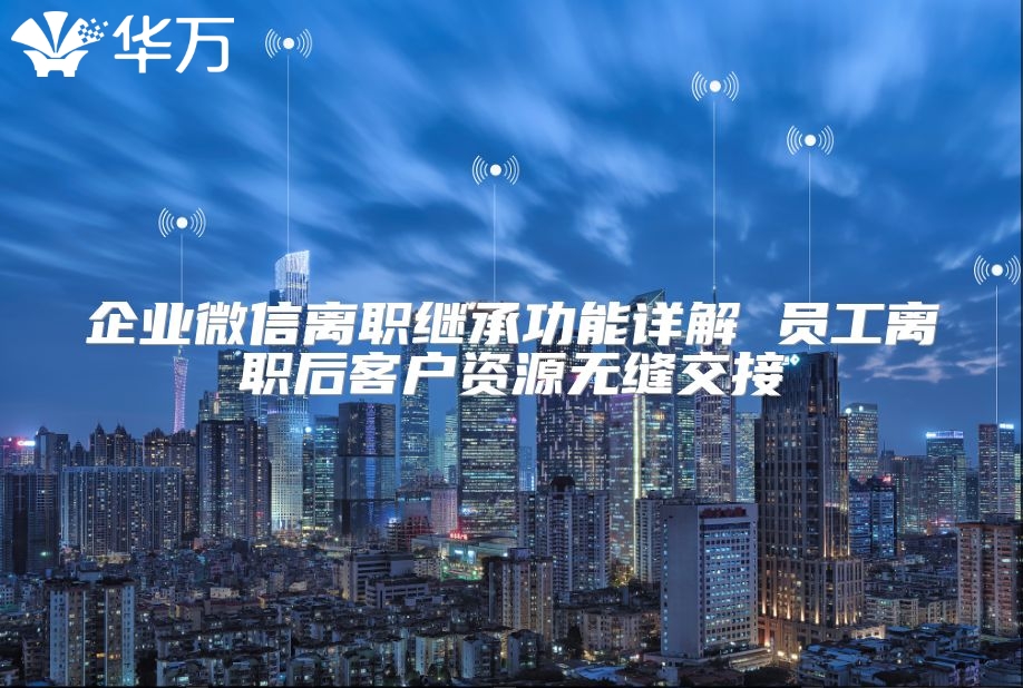 企業(yè)微信離職繼承功能詳解 員工離職后客戶資源無(wú)縫交接