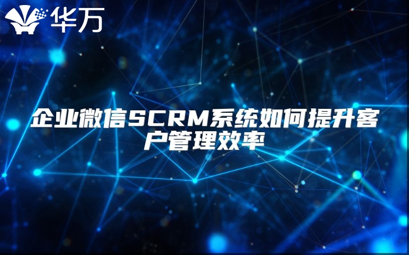 企業(yè)微信SCRM系統(tǒng)如何提升客戶管理效率