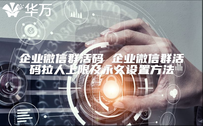 企業微信群活碼 企業微信群活碼拉人上限及永久設置方法