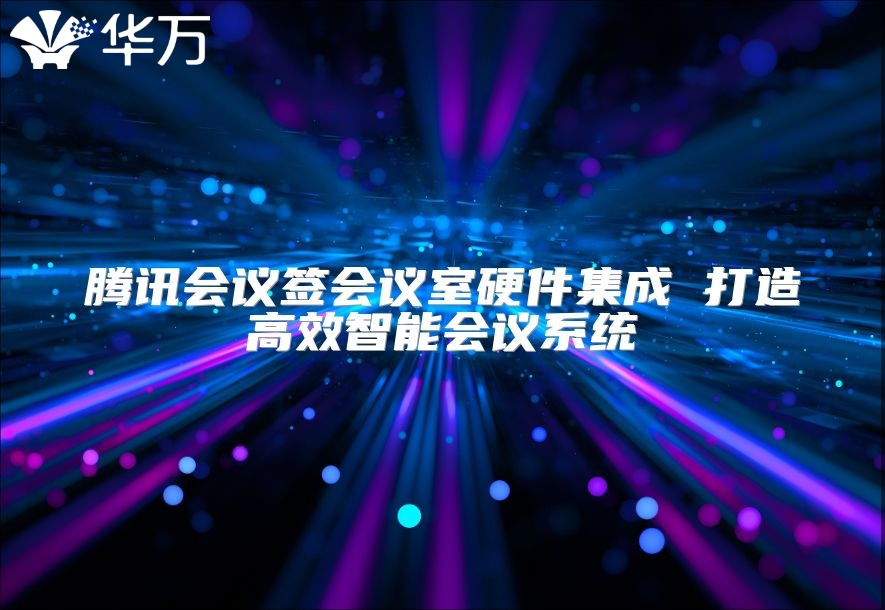騰訊會議簽會議室硬件集成 打造高效智能會議系統(tǒng)