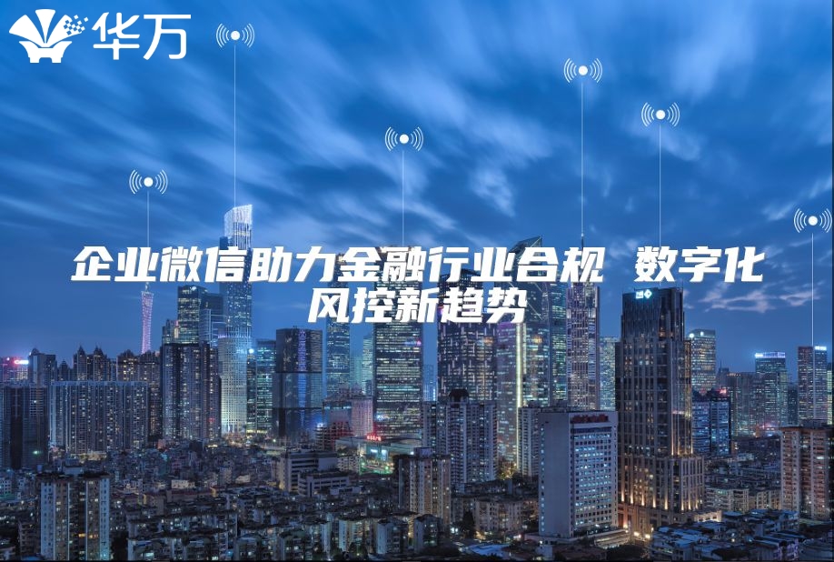 企業微信助力金融行業合規 數字化風控新趨勢