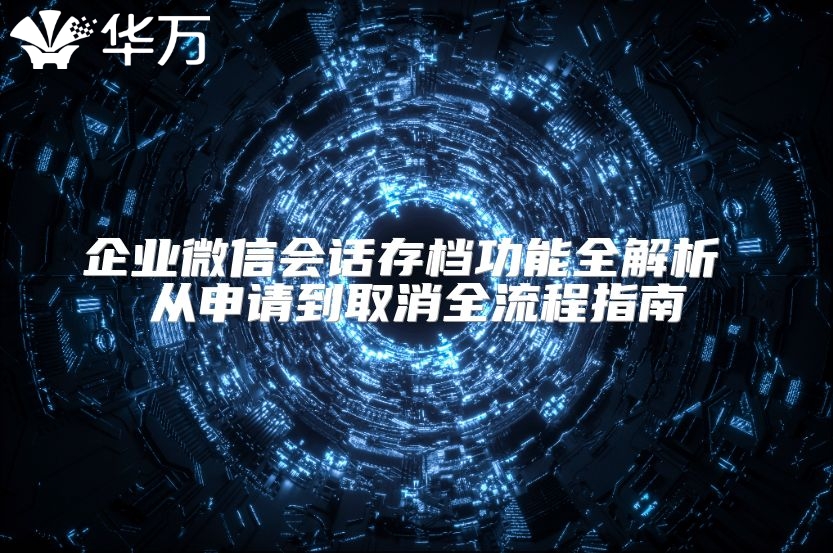 企業微信會話存檔功能全解析 從申請到取消全流程指南