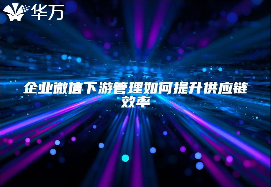 企業微信下游管理如何提升供應鏈效率
