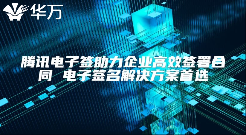 騰訊電子簽助力企業(yè)高效簽署合同 電子簽名解決方案首選