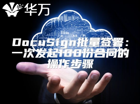 DocuSign批量簽署：一次發(fā)起100份合同的操作步驟