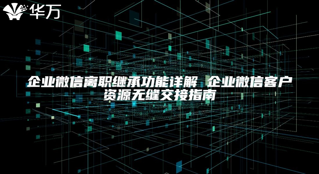 企業微信離職繼承功能詳解 企業微信客戶資源無縫交接指南