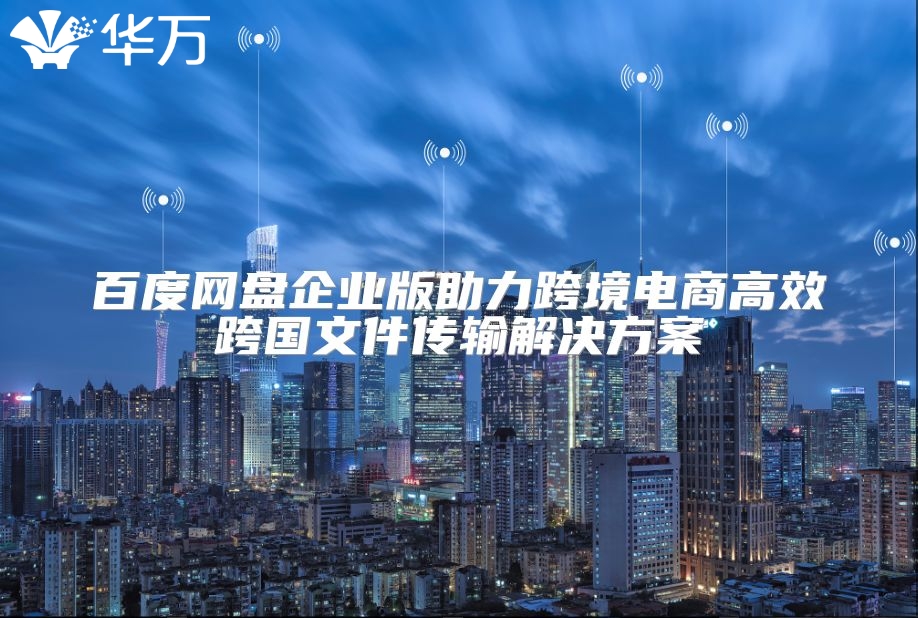 百度網(wǎng)盤(pán)企業(yè)版助力跨境電商高效跨國(guó)文件傳輸解決方案