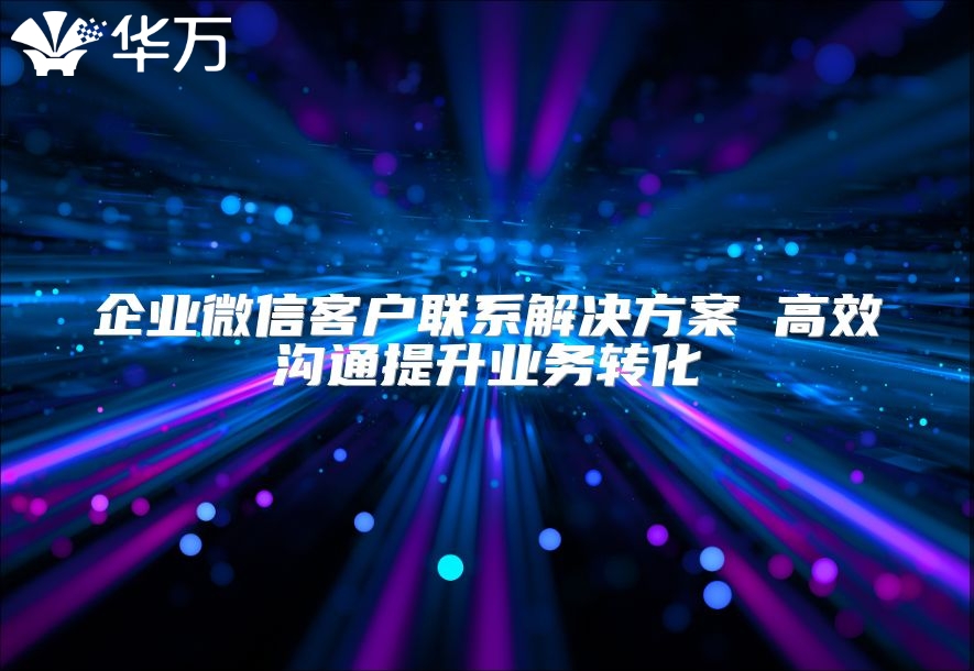 企業微信客戶聯系解決方案 高效溝通提升業務轉化