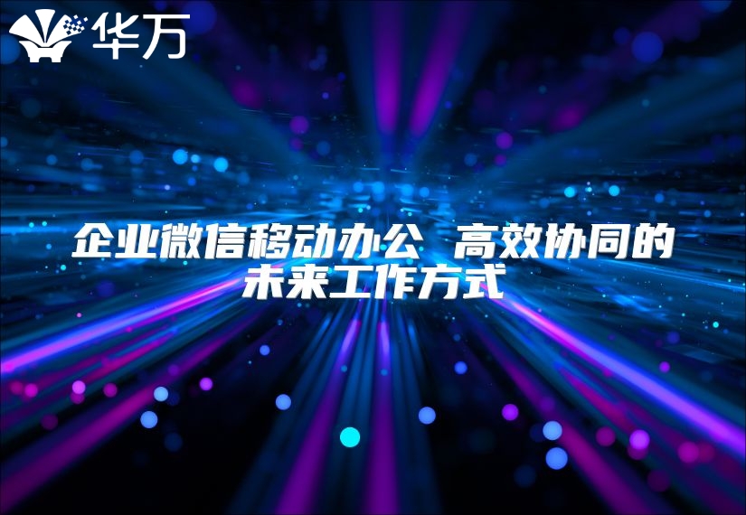 企業微信移動辦公 高效協同的未來工作方式