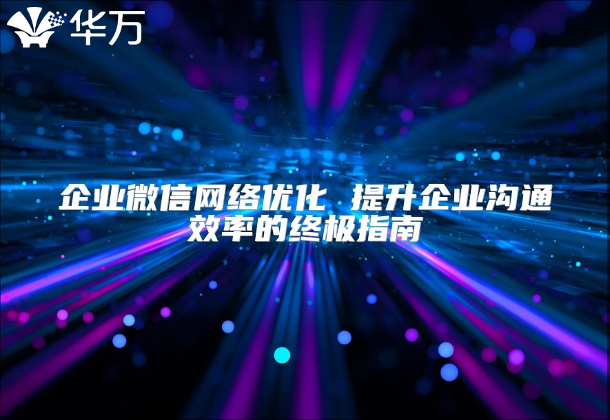 企業微信網絡優化 提升企業溝通效率的終極指南