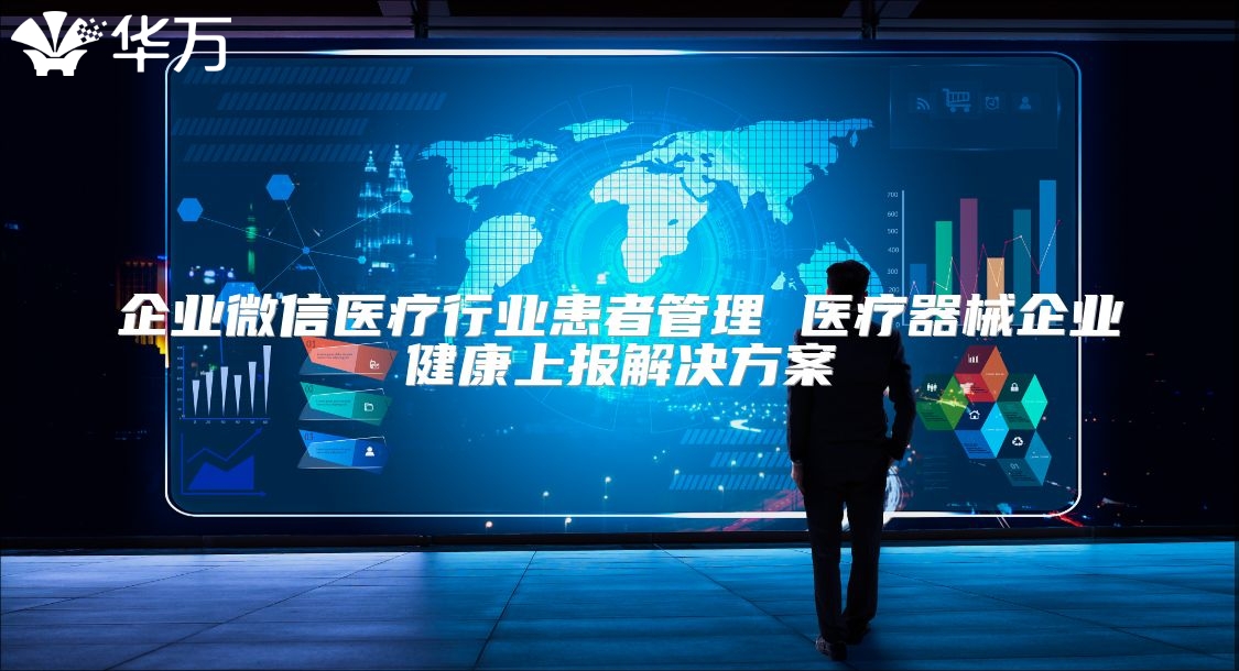 企業(yè)微信醫(yī)療行業(yè)患者管理 醫(yī)療器械企業(yè)健康上報解決方案