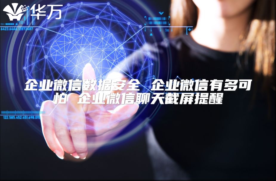 企業微信數據安全 企業微信有多可怕 企業微信聊天截屏提醒