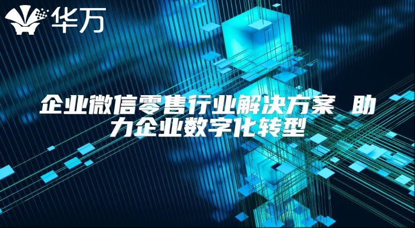 企業(yè)微信零售行業(yè)解決方案 助力企業(yè)數(shù)字化轉(zhuǎn)型