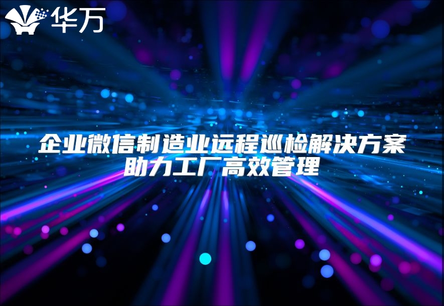企業微信制造業遠程巡檢解決方案助力工廠高效管理