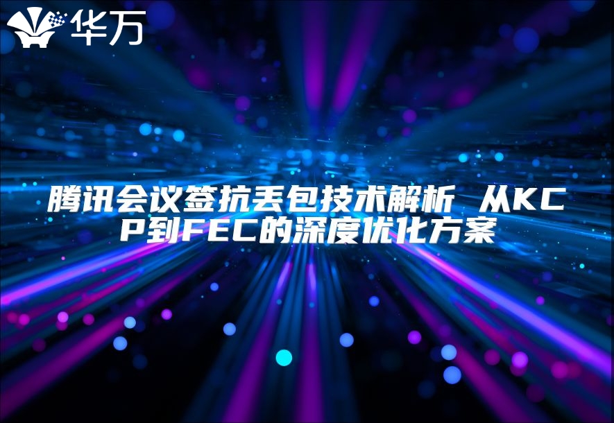 騰訊會(huì)議簽抗丟包技術(shù)解析 從KCP到FEC的深度優(yōu)化方案