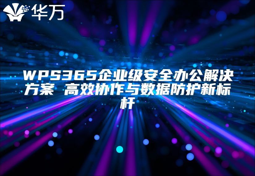 WPS365企業級安全辦公解決方案 高效協作與數據防護新標桿
