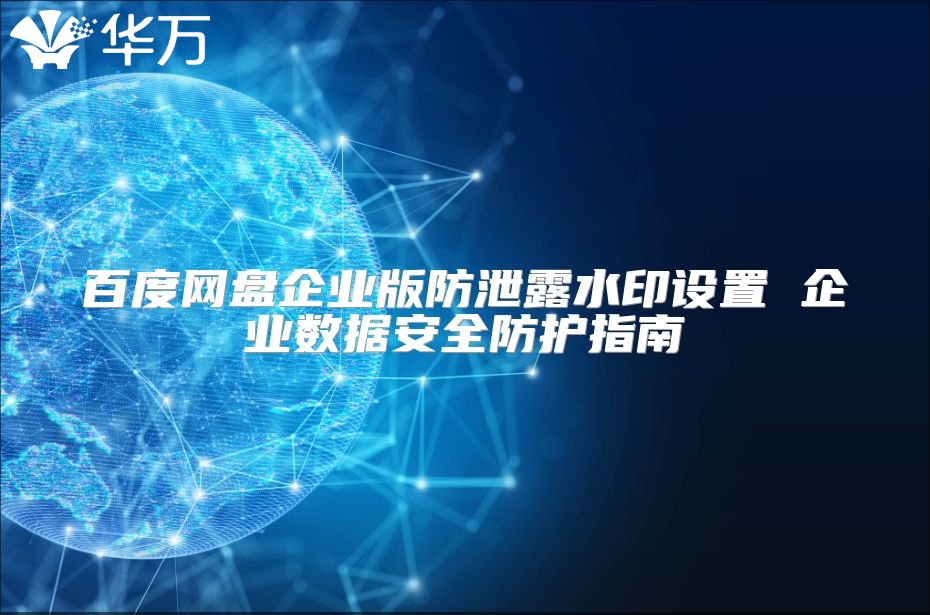 百度網(wǎng)盤企業(yè)版防泄露水印設(shè)置 企業(yè)數(shù)據(jù)安全防護(hù)指南