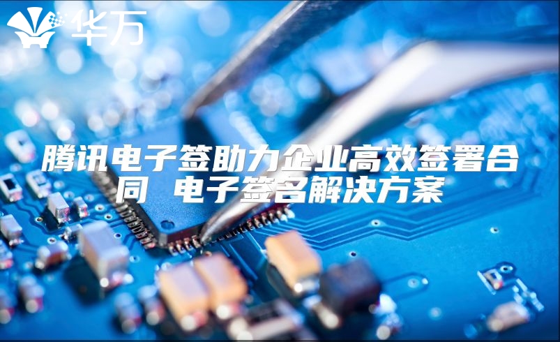 騰訊電子簽助力企業(yè)高效簽署合同 電子簽名解決方案