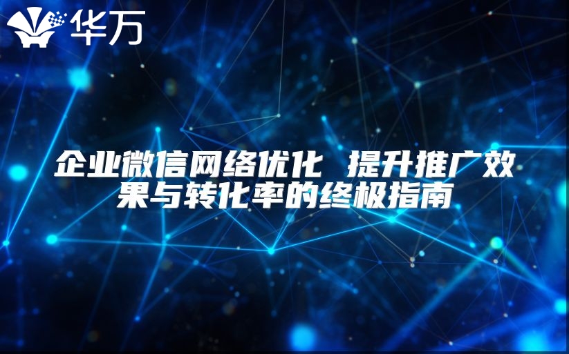 企業微信網絡優化 提升推廣效果與轉化率的終極指南