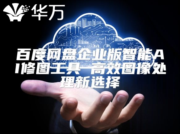 百度網盤企業(yè)版智能AI修圖工具 高效圖像處理新選擇