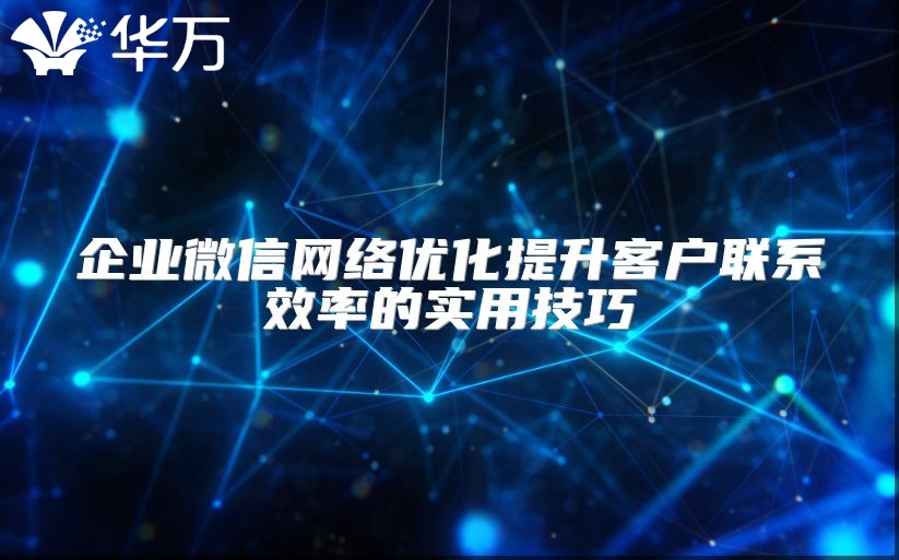 企業微信網絡優化提升客戶聯系效率的實用技巧