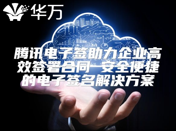 騰訊電子簽助力企業高效簽署合同 安全便捷的電子簽名解決方案