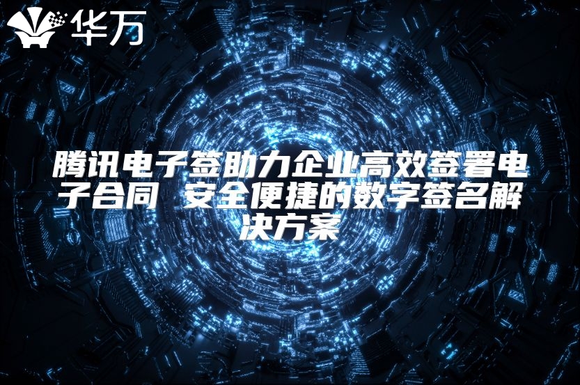 騰訊電子簽助力企業(yè)高效簽署電子合同 安全便捷的數字簽名解決方案