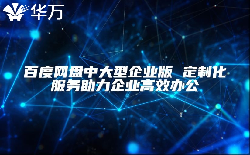 百度網(wǎng)盤中大型企業(yè)版 定制化服務(wù)助力企業(yè)高效辦公