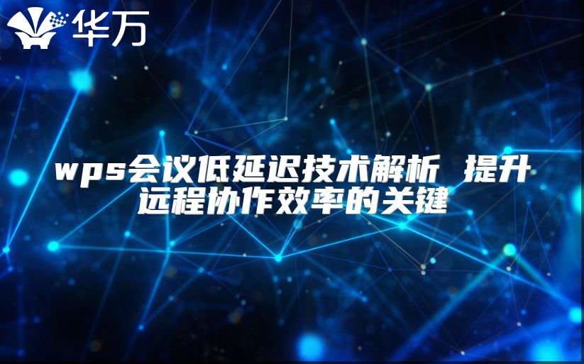 wps會(huì)議低延遲技術(shù)解析 提升遠(yuǎn)程協(xié)作效率的關(guān)鍵