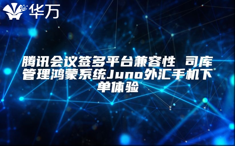 騰訊會(huì)議簽多平臺(tái)兼容性 司庫管理鴻蒙系統(tǒng)Juno外匯手機(jī)下單體驗(yàn)