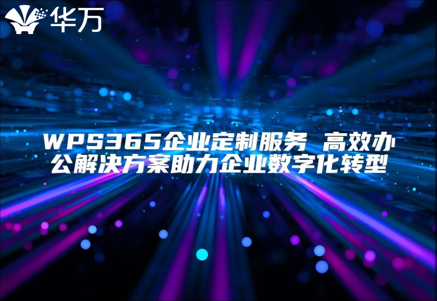 WPS365企業(yè)定制服務(wù) 高效辦公解決方案助力企業(yè)數(shù)字化轉(zhuǎn)型