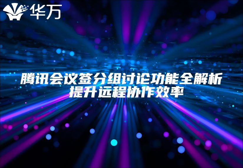騰訊會議簽分組討論功能全解析 提升遠程協(xié)作效率
