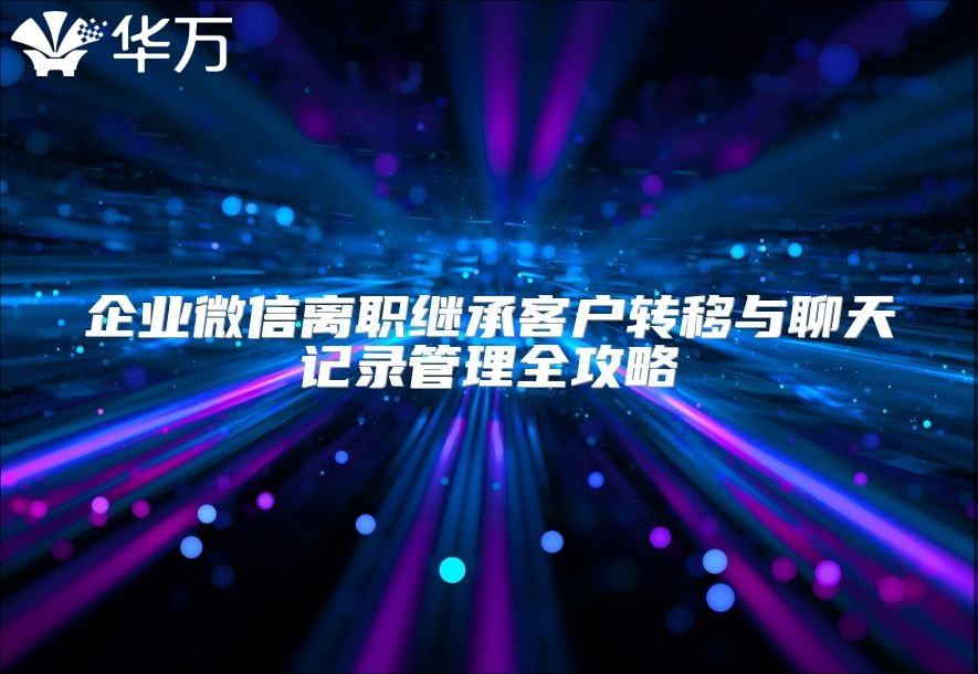 企業(yè)微信離職繼承客戶轉移與聊天記錄管理全攻略