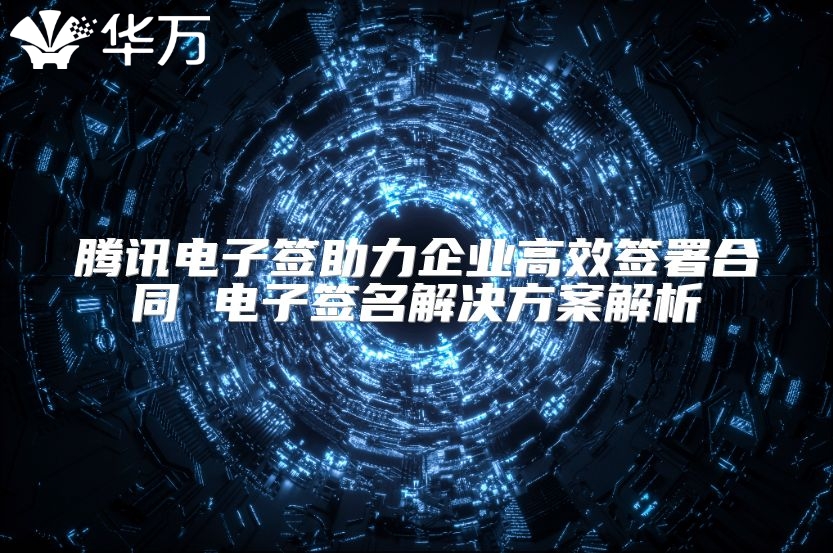 騰訊電子簽助力企業高效簽署合同 電子簽名解決方案解析