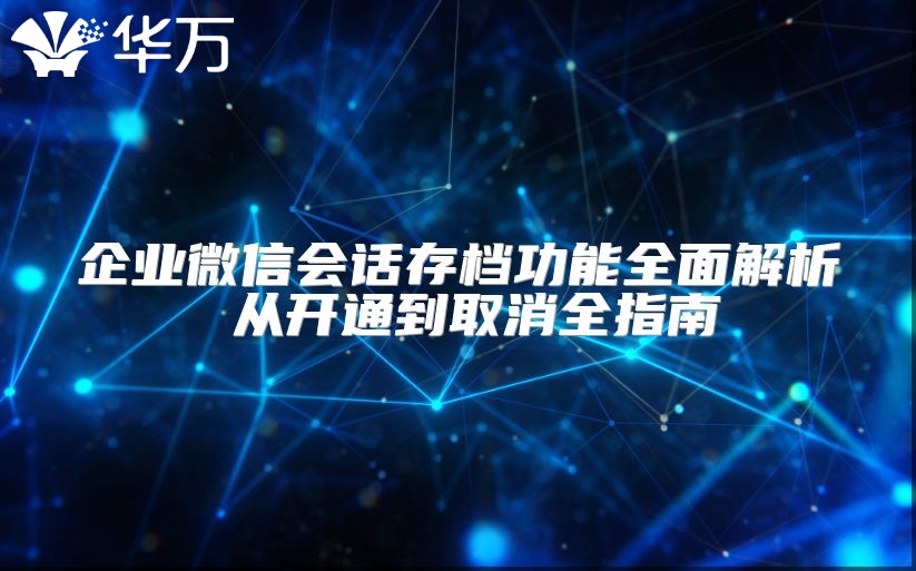 企業微信會話存檔功能全面解析 從開通到取消全指南