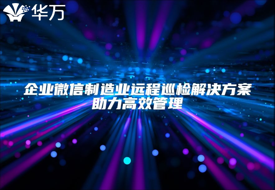 企業(yè)微信制造業(yè)遠程巡檢解決方案助力高效管理