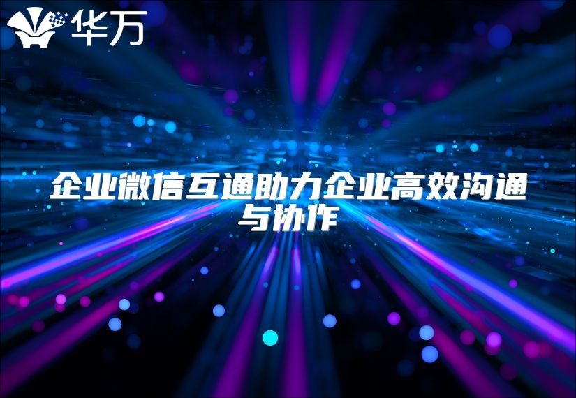 企業(yè)微信互通助力企業(yè)高效溝通與協(xié)作