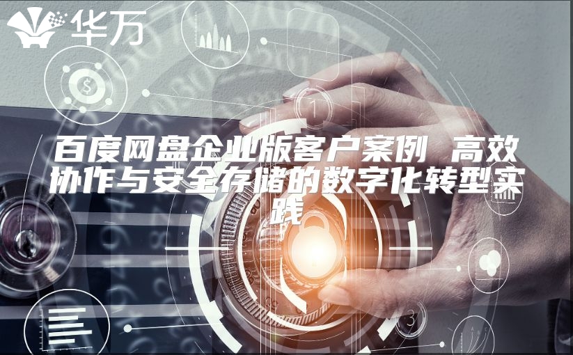 百度網盤企業版客戶案例 高效協作與安全存儲的數字化轉型實踐