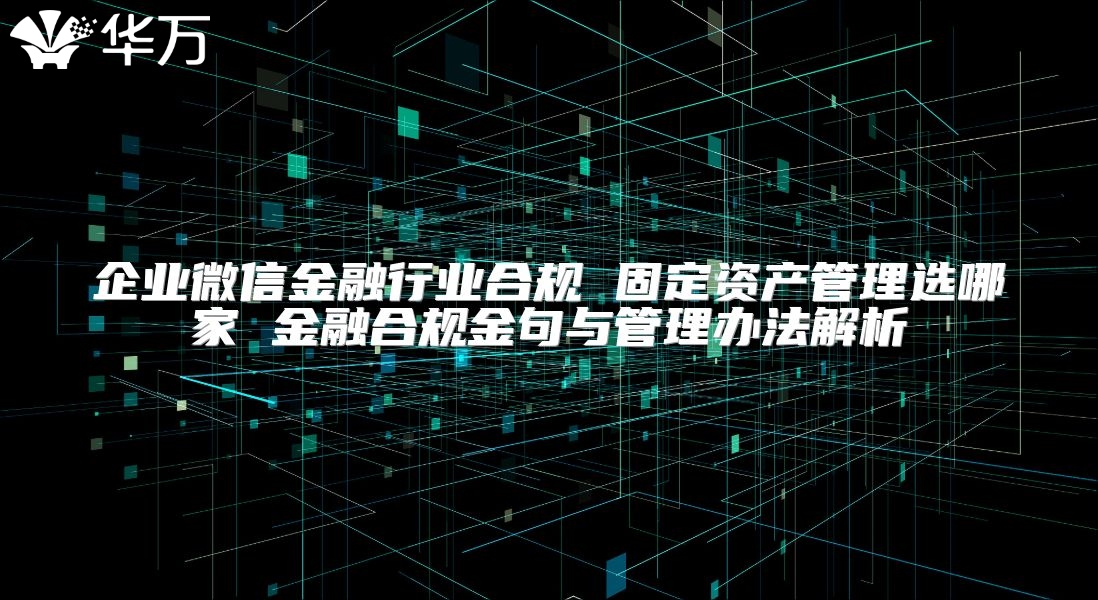 企業微信金融行業合規 固定資產管理選哪家 金融合規金句與管理辦法解析
