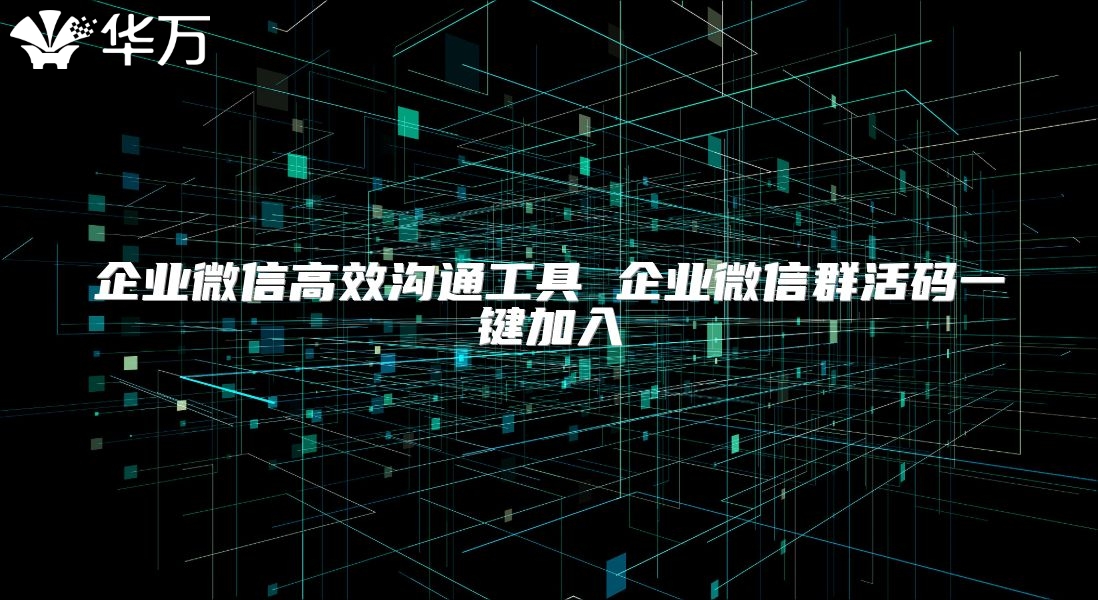 企業(yè)微信高效溝通工具 企業(yè)微信群活碼一鍵加入