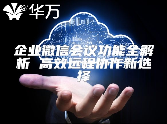 企業(yè)微信會議功能全解析 高效遠(yuǎn)程協(xié)作新選擇