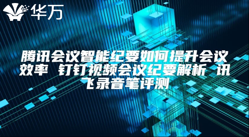 騰訊會議智能紀(jì)要如何提升會議效率 釘釘視頻會議紀(jì)要解析 訊飛錄音筆評測