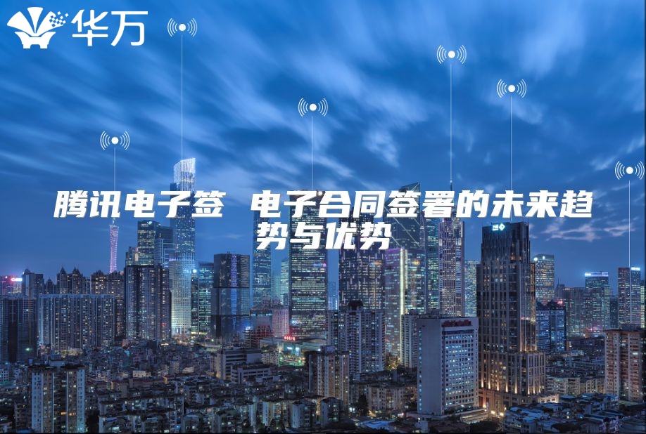 騰訊電子簽 電子合同簽署的未來趨勢與優勢