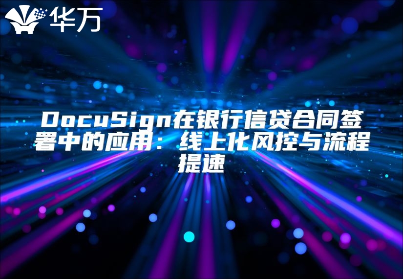 DocuSign在銀行信貸合同簽署中的應用：線上化風控與流程提速