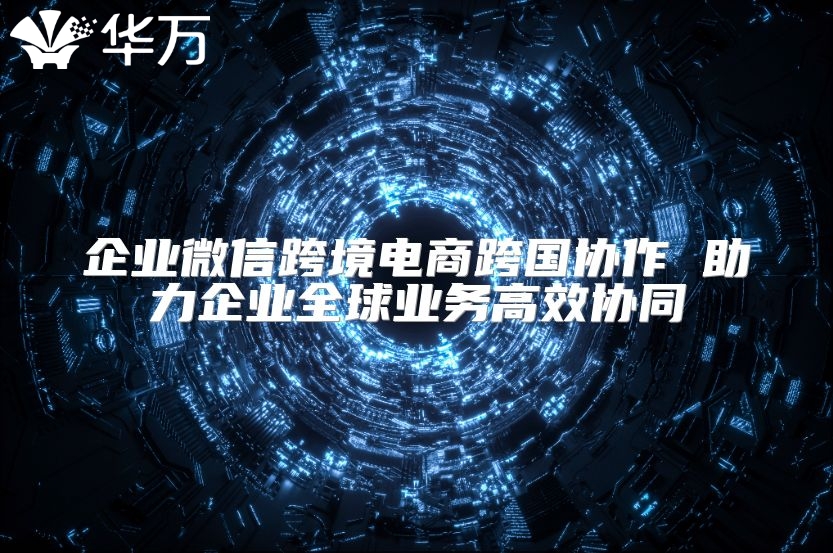 企業微信跨境電商跨國協作 助力企業全球業務高效協同