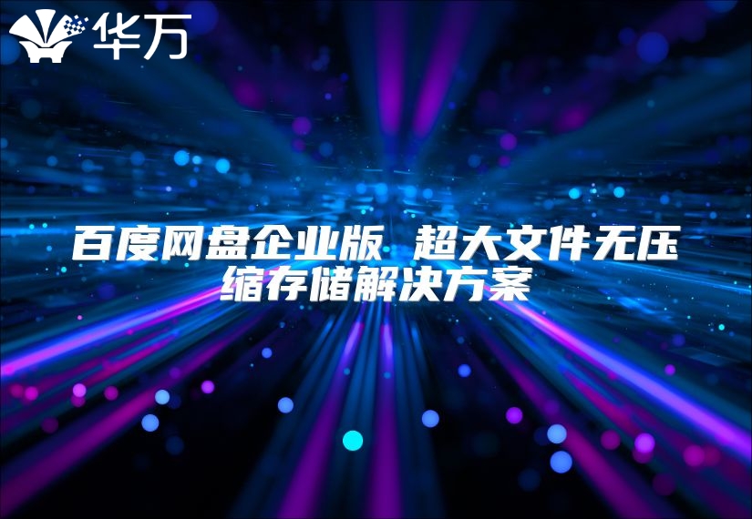 百度網盤企業版 超大文件無壓縮存儲解決方案
